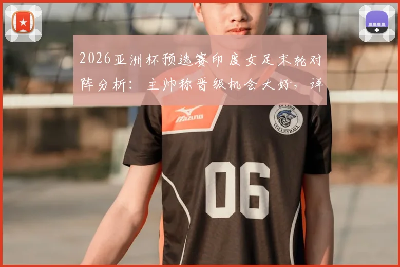 2026亚洲杯预选赛印度女足末轮对阵分析：主帅称晋级机会大好，详解球员如何走出惨败阴影