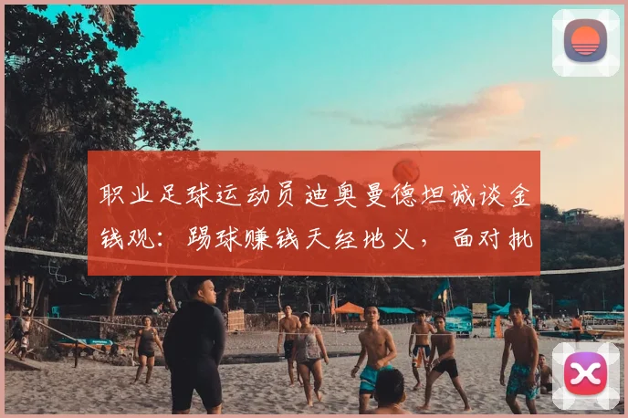 职业足球运动员迪奥曼德坦诚谈金钱观:踢球赚钱天经地义,面对批评无需辩解