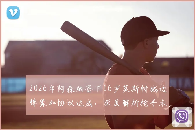2026年阿森纳签下16岁莱斯特城边锋蒙加协议达成，深度解析枪手未来青训布局与球员潜力
