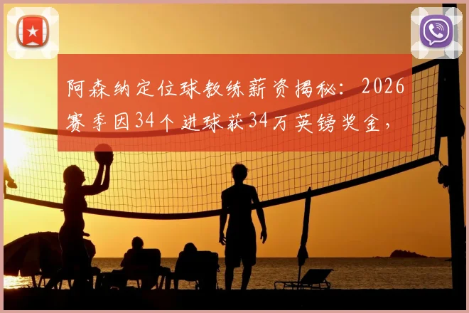 阿森纳定位球教练薪资揭秘：2026赛季因34个进球获34万英镑奖金，详解教练组绩效与英超奖金条款