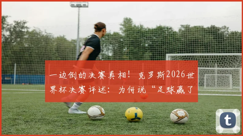 一边倒的决赛真相！克罗斯2026世界杯决赛评述：为何说“足球赢了”的背后，是这项运动的胜利？