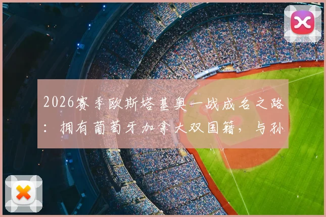 2026赛季欧斯塔基奥一战成名之路:拥有葡萄牙加拿大双国籍,与孙兴慜在洛杉矶效力详情与技术特点解析