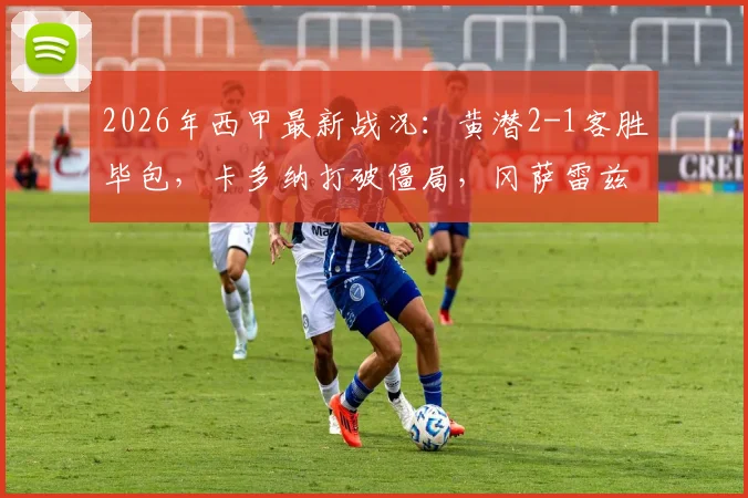 2026年西甲最新战况:黄潜2-1客胜毕包,卡多纳打破僵局,冈萨雷兹锁定胜局(附赛后分析)