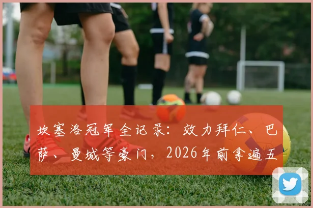 坎塞洛冠军全记录：效力拜仁、巴萨、曼城等豪门，2026年前拿遍五大联赛四冠王，附葡萄牙国脚生涯数据解析