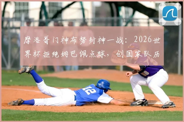 摩洛哥门神布努封神一战：2026世界杯拒绝姆巴佩点球，创国家队历史首例常规时间扑点纪录