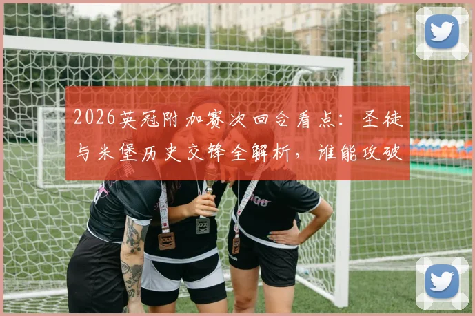 2026英冠附加赛次回合看点：圣徒与米堡历史交锋全解析，谁能攻破僵局挺进温布利？