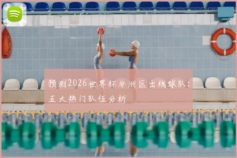 预测2026世界杯非洲区出线球队：五大热门队伍分析