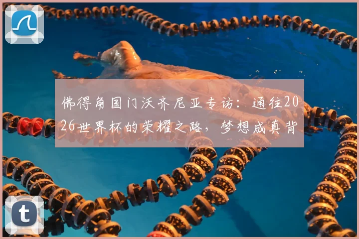 佛得角国门沃齐尼亚专访：通往2026世界杯的荣耀之路，梦想成真背后的坚守与付出