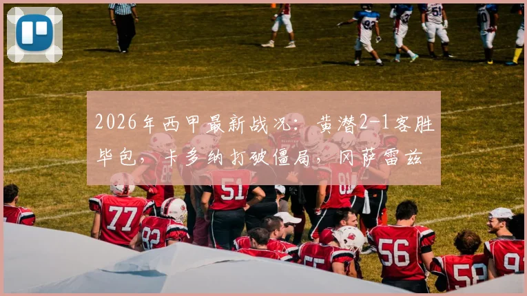 2026年西甲最新战况:黄潜2-1客胜毕包,卡多纳打破僵局,冈萨雷兹锁定胜局(附赛后分析)