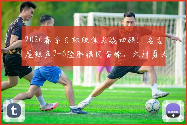 2026赛季日职联焦点战回顾：名古屋鲸鱼7-6险胜福冈黄蜂，木村勇大绝平时刻解析