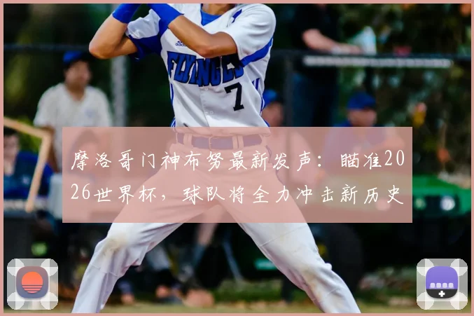 摩洛哥门神布努最新发声:瞄准2026世界杯,球队将全力冲击新历史与重要成就