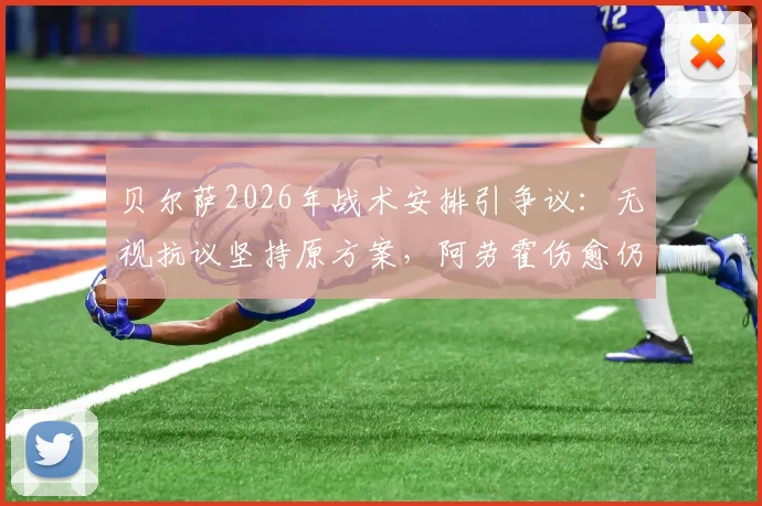 贝尔萨2026年战术安排引争议：无视抗议坚持原方案，阿劳霍伤愈仍坐替补席