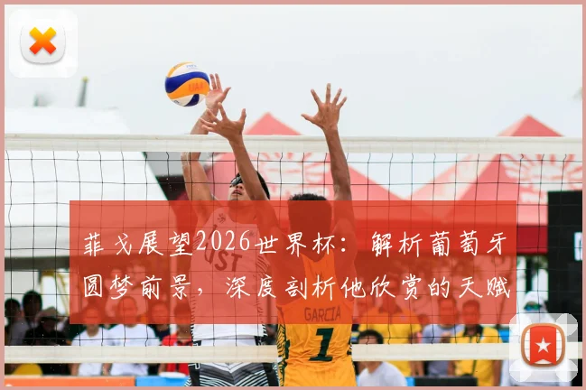 菲戈展望2026世界杯:解析葡萄牙圆梦前景,深度剖析他欣赏的天赋球员巴尔科拉
