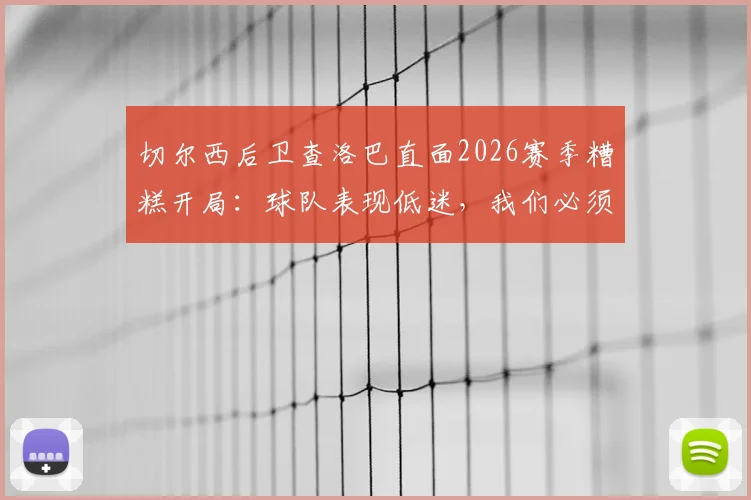 切尔西后卫查洛巴直面2026赛季糟糕开局：球队表现低迷，我们必须负起全责 _ 赛后深度访谈
