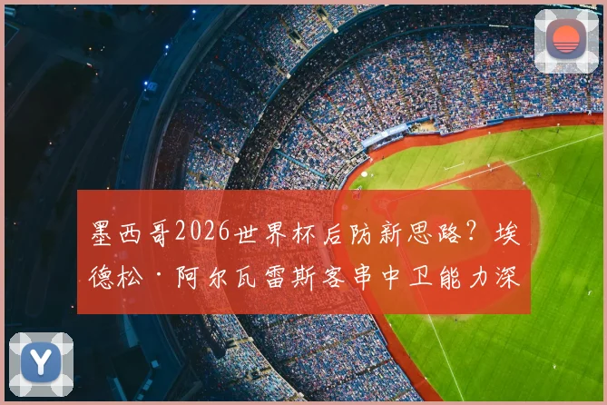 墨西哥2026世界杯后防新思路？埃德松·阿尔瓦雷斯客串中卫能力深度分析，对阵韩国战术悬念
