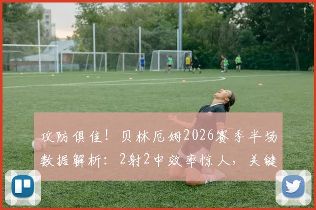 攻防俱佳!贝林厄姆2026赛季半场数据解析:2射2中效率惊人,关键解围彰显全能