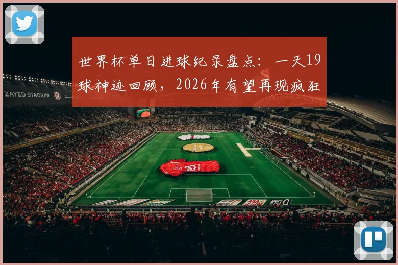 世界杯单日进球纪录盘点：一天19球神迹回顾，2026年有望再现疯狂对攻吗？