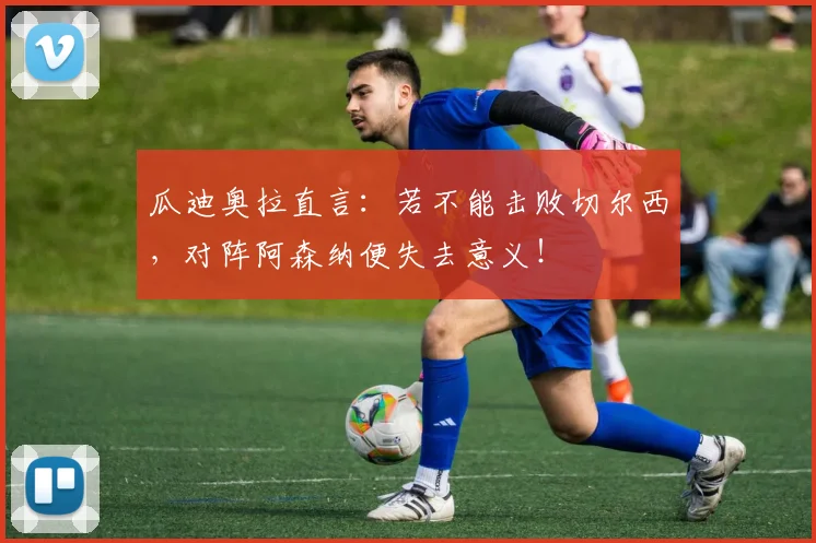 瓜迪奥拉直言：若不能击败切尔西，对阵阿森纳便失去意义！