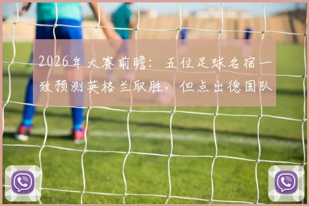 2026年大赛前瞻:五位足球名宿一致预测英格兰取胜,但点出德国队将带来艰苦考验