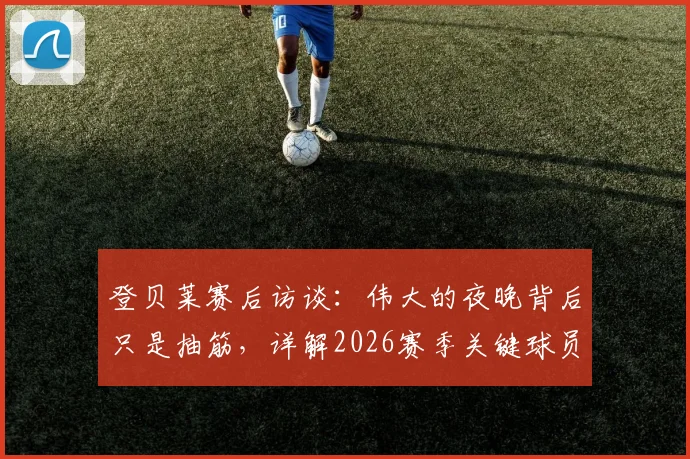 登贝莱赛后访谈：伟大的夜晚背后只是抽筋，详解2026赛季关键球员状况