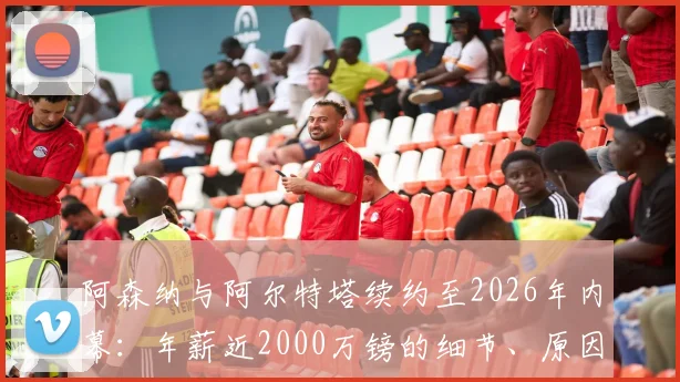 阿森纳与阿尔特塔续约至2026年内幕：年薪近2000万镑的细节、原因与对球队夏窗运作影响全解析