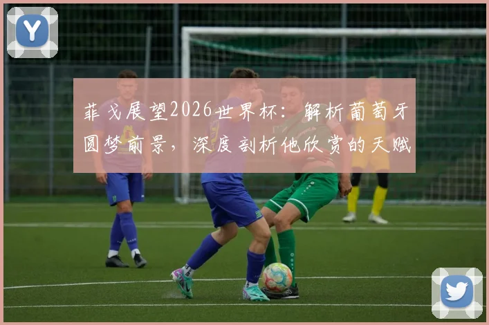 菲戈展望2026世界杯：解析葡萄牙圆梦前景，深度剖析他欣赏的天赋球员巴尔科拉