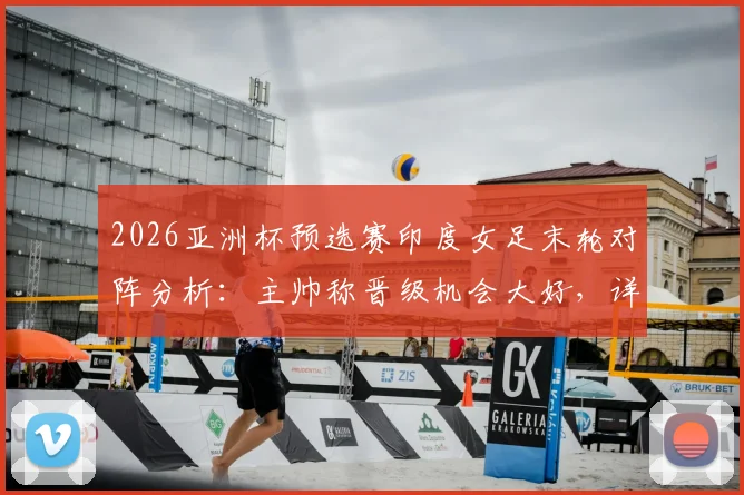 2026亚洲杯预选赛印度女足末轮对阵分析：主帅称晋级机会大好，详解球员如何走出惨败阴影
