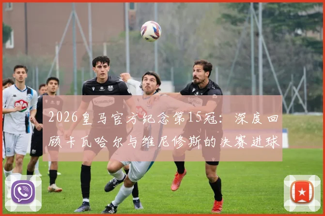 2026皇马官方纪念第15冠:深度回顾卡瓦哈尔与维尼修斯的决赛进球,附夺冠两周年纪念视频集锦