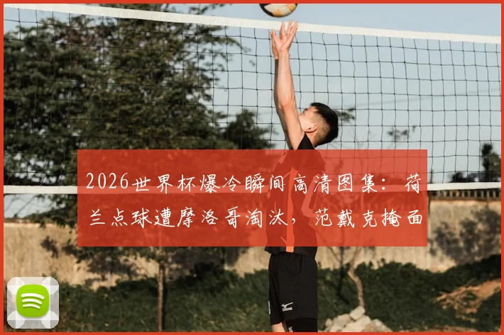 2026世界杯爆冷瞬间高清图集：荷兰点球遭摩洛哥淘汰，范戴克掩面德佩倒地哭泣全记录
