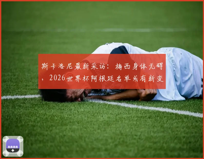 斯卡洛尼最新采访:梅西身体无碍,2026世界杯阿根廷名单或有新变化,潜在新人引关注