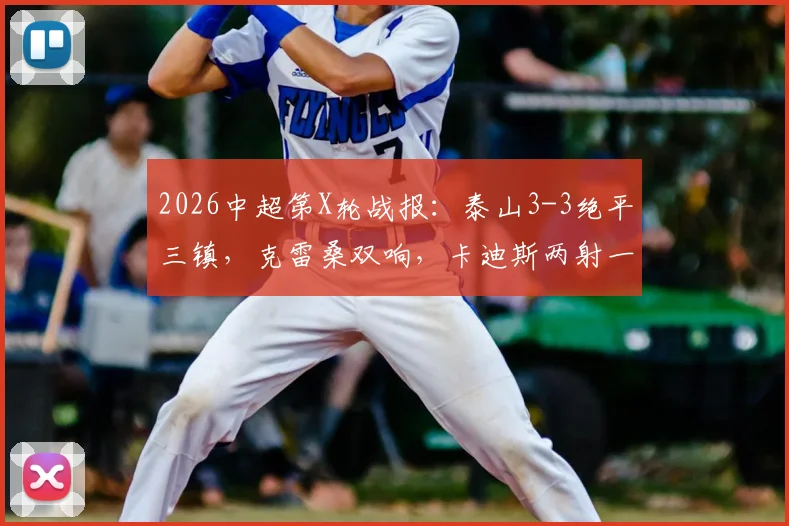 2026中超第X轮战报：泰山3-3绝平三镇，克雷桑双响，卡迪斯两射一传全记录