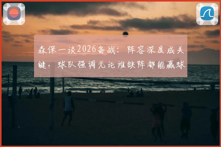 森保一谈2026备战:阵容深度成关键,球队强调无论谁缺阵都能赢球,仍有巨大进步空间