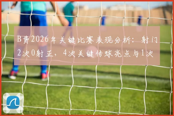 B费2026年关键比赛表现分析：射门2次0射正，4次关键传球亮点与1次过人未成功背后数据解读