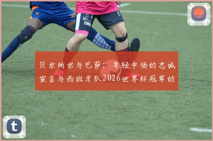 贝尔纳尔与巴萨:年轻中场的忠诚宣言与西班牙队2026世界杯冠军的可能性分析