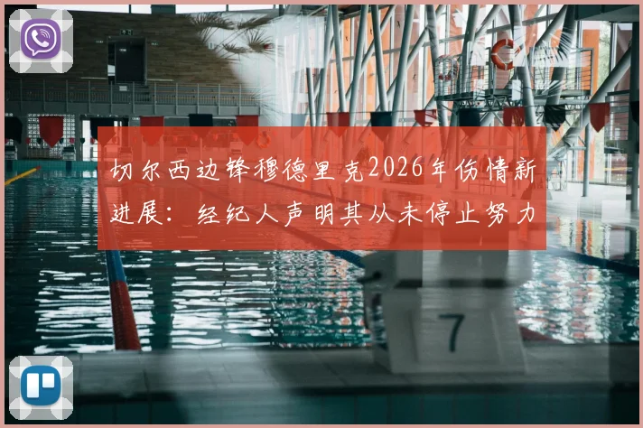 切尔西边锋穆德里克2026年伤情新进展：经纪人声明其从未停止努力，坚信能强势回归