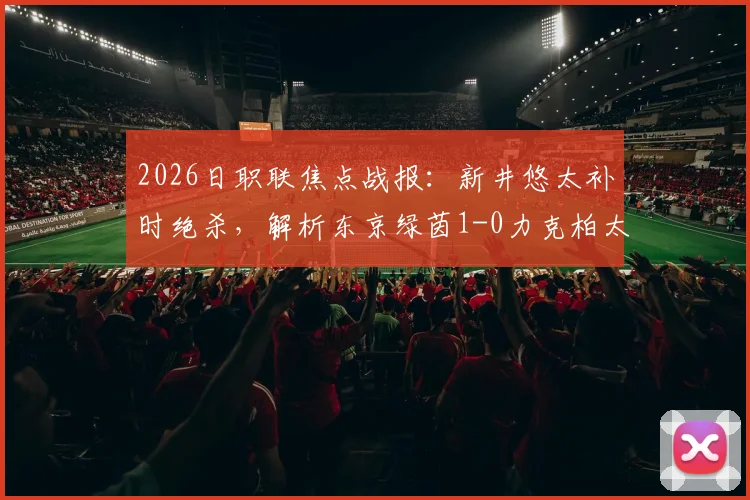 2026日职联焦点战报:新井悠太补时绝杀,解析东京绿茵1-0力克柏太阳神关键点与赛后积分榜影响