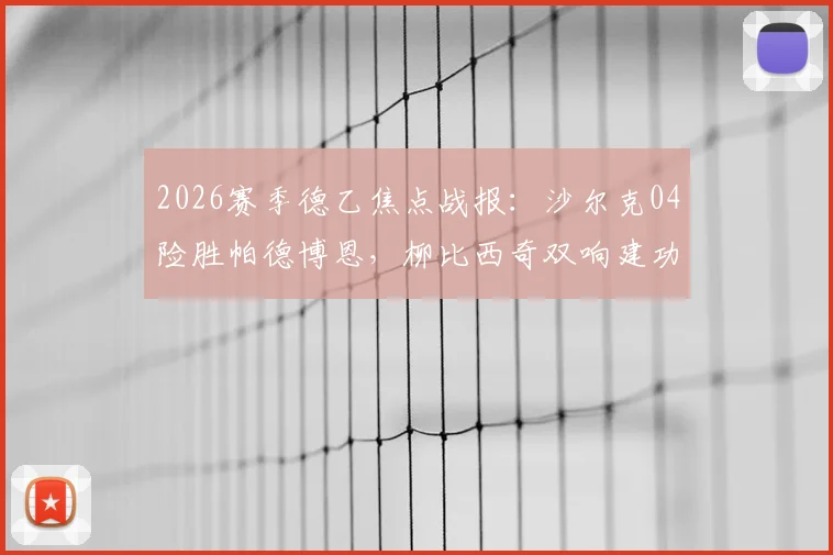 2026赛季德乙焦点战报：沙尔克04险胜帕德博恩，柳比西奇双响建功，解读升级前景