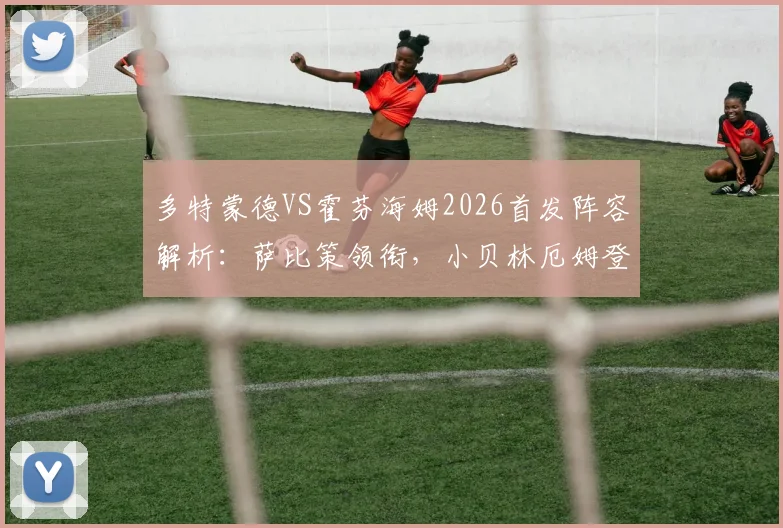多特蒙德VS霍芬海姆2026首发阵容解析：萨比策领衔，小贝林厄姆登场，克拉马里奇出战