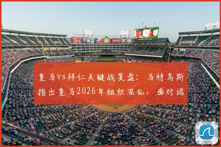 皇马vs拜仁关键战复盘：马特乌斯指出皇马2026年组织混乱，面对诺伊尔世界级发挥束手无策