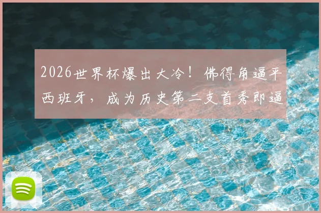 2026世界杯爆出大冷!佛得角逼平西班牙,成为历史第二支首秀即逼平斗牛士的球队,详解其足球崛起之路