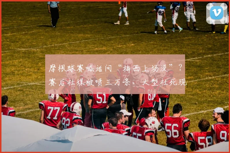 摩根球赛喊话问“梅西上场没”?赛后社媒被喷三万条,大型社死现场