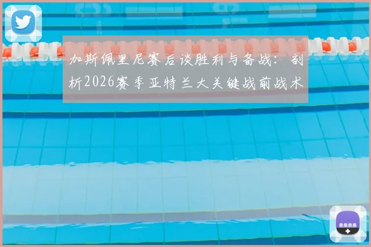 加斯佩里尼赛后谈胜利与备战:剖析2026赛季亚特兰大关键战前战术与球队士气管理
