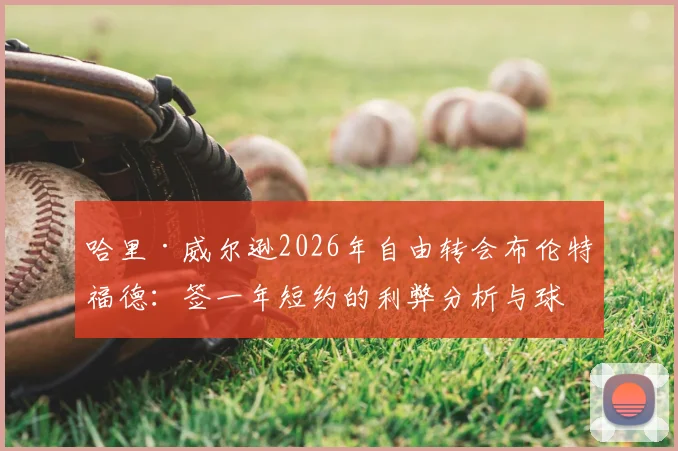 哈里·威尔逊2026年自由转会布伦特福德：签一年短约的利弊分析与球员生涯规划解读