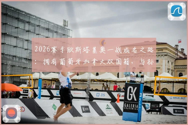 2026赛季欧斯塔基奥一战成名之路：拥有葡萄牙加拿大双国籍，与孙兴慜在洛杉矶效力详情与技术特点解析