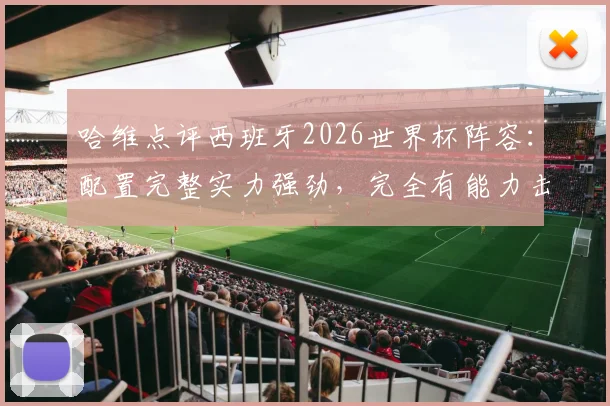 哈维点评西班牙2026世界杯阵容:配置完整实力强劲,完全有能力击败阿根廷