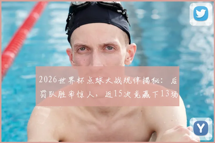 2026世界杯点球大战规律揭秘：后罚队胜率惊人，近15次竟赢下13场！数据说话，点球决胜真有“后手优势”？