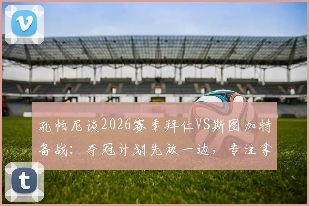 孔帕尼谈2026赛季拜仁VS斯图加特备战:夺冠计划先放一边,专注拿下当前比赛是关键
