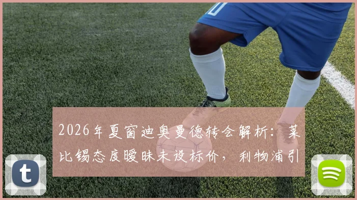 2026年夏窗迪奥曼德转会解析:莱比锡态度暧昧未设标价,利物浦引援节奏放缓引猜测