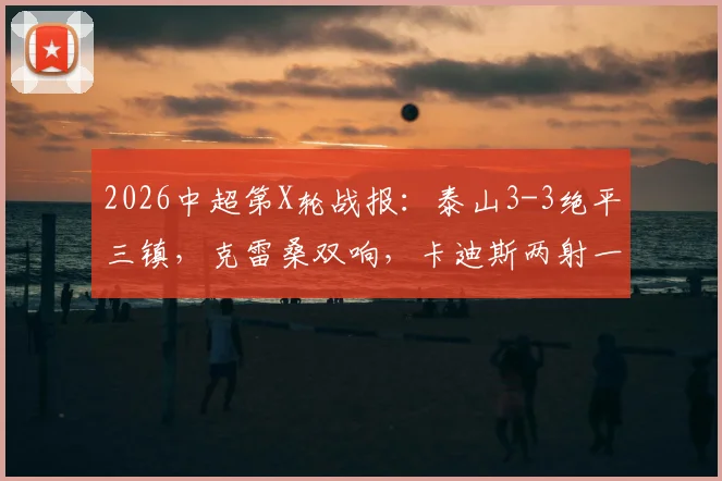 2026中超第X轮战报：泰山3-3绝平三镇，克雷桑双响，卡迪斯两射一传全记录