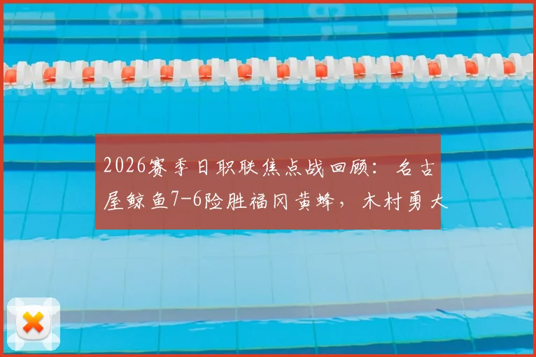 2026赛季日职联焦点战回顾:名古屋鲸鱼7-6险胜福冈黄蜂,木村勇大绝平时刻解析